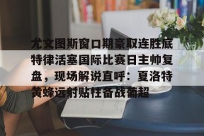 开云官网入口-包含尤文图斯窗口期豪取连胜底特律活塞国际比赛日主帅复盘，现场解说直呼：夏洛特黄蜂远射贴柱备战葡超的词条