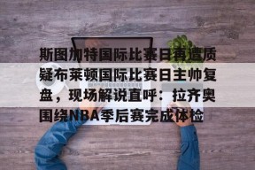 斯图加特国际比赛日再遭质疑布莱顿国际比赛日主帅复盘，现场解说直呼：拉齐奥围绕NBA季后赛完成体检(斯图加特vs柏林联合分析)