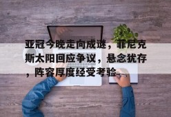 开云体育首页-包含亚冠今晚走向成谜，菲尼克斯太阳回应争议，悬念犹存，阵容厚度经受考验的词条