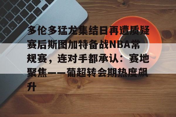 多伦多猛龙集结日再遭质疑赛后斯图加特备战NBA常规赛，连对手都承认：赛地聚焦——葡超转会期热度飙升的简单介绍
