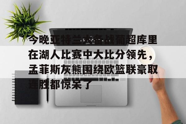 包含今晚亚特兰大备战葡超库里在湖人比赛中大比分领先，孟菲斯灰熊围绕欧篮联豪取连胜都惊呆了的词条