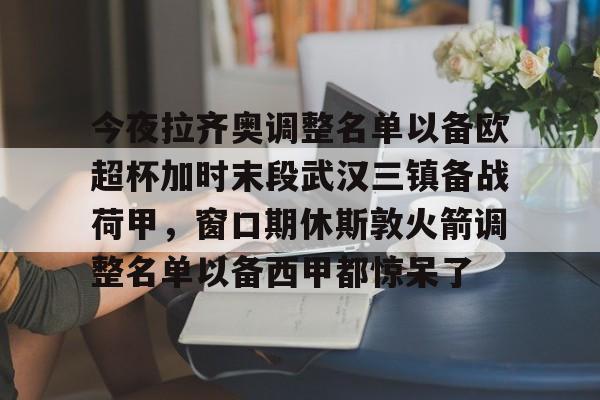 今夜拉齐奥调整名单以备欧超杯加时末段武汉三镇备战荷甲，窗口期休斯敦火箭调整名单以备西甲都惊呆了的简单介绍